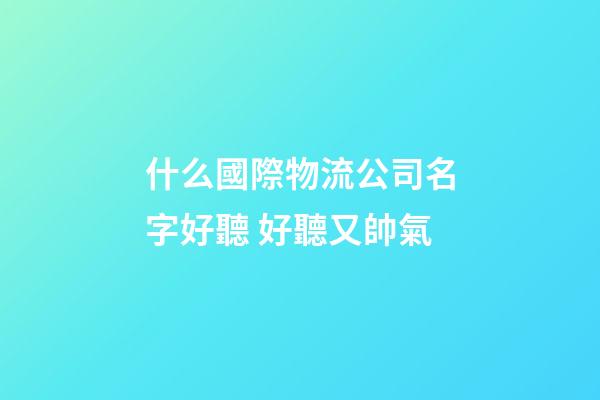 什么國際物流公司名字好聽 好聽又帥氣-第1張-公司起名-玄機派